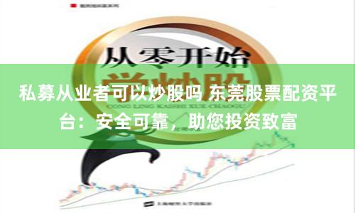 私募从业者可以炒股吗 东莞股票配资平台:安全可靠,助您投资致富
