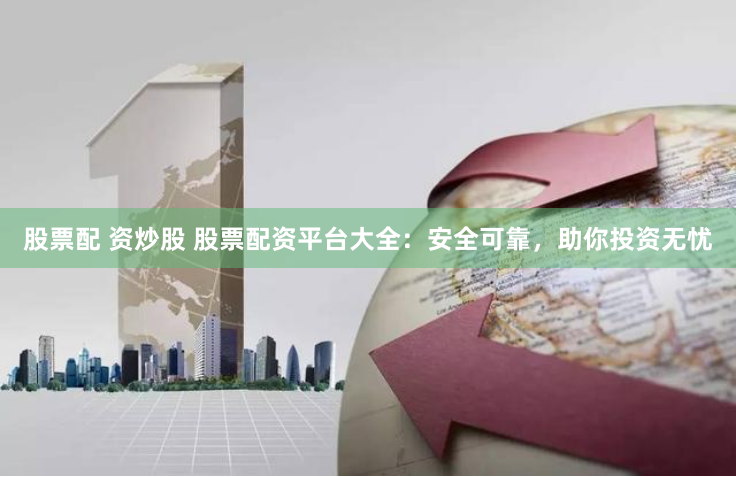 股票配 资炒股 股票配资平台大全:安全可靠,助你投资无忧