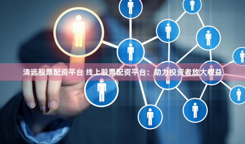 清远股票配资平台 线上股票配资平台：助力投资者放大收益