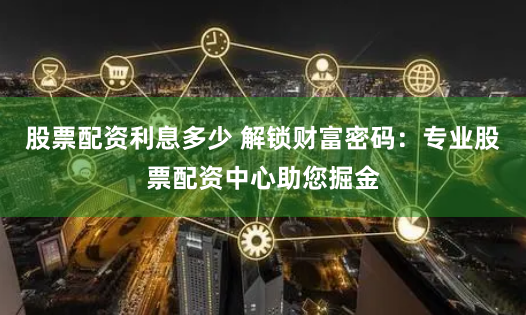 股票配资利息多少 解锁财富密码：专业股票配资中心助您掘金