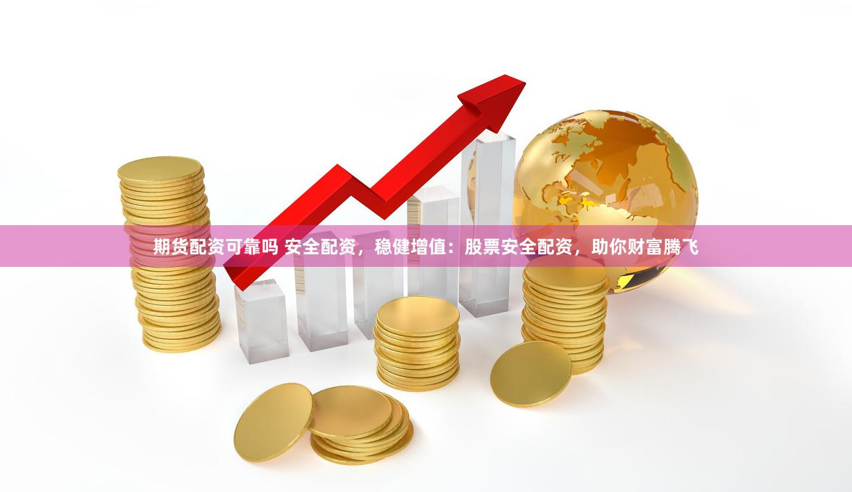 期货配资可靠吗 安全配资，稳健增值：股票安全配资，助你财富腾飞