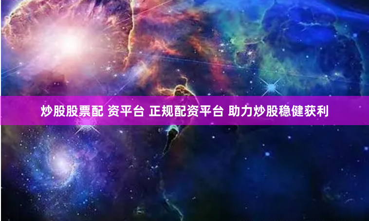 炒股股票配 资平台 正规配资平台 助力炒股稳健获利