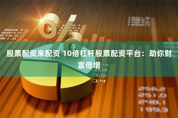 股票配资来配资 10倍杠杆股票配资平台：助你财富倍增