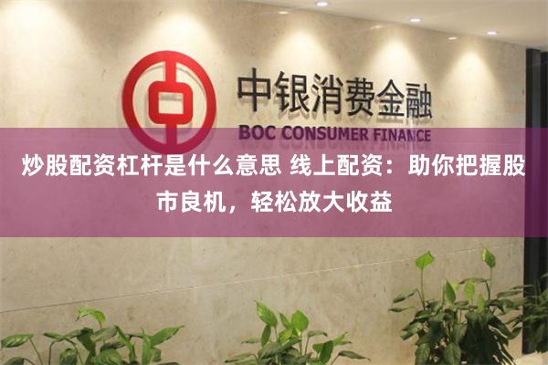 炒股配资杠杆是什么意思 线上配资：助你把握股市良机，轻松放大收益