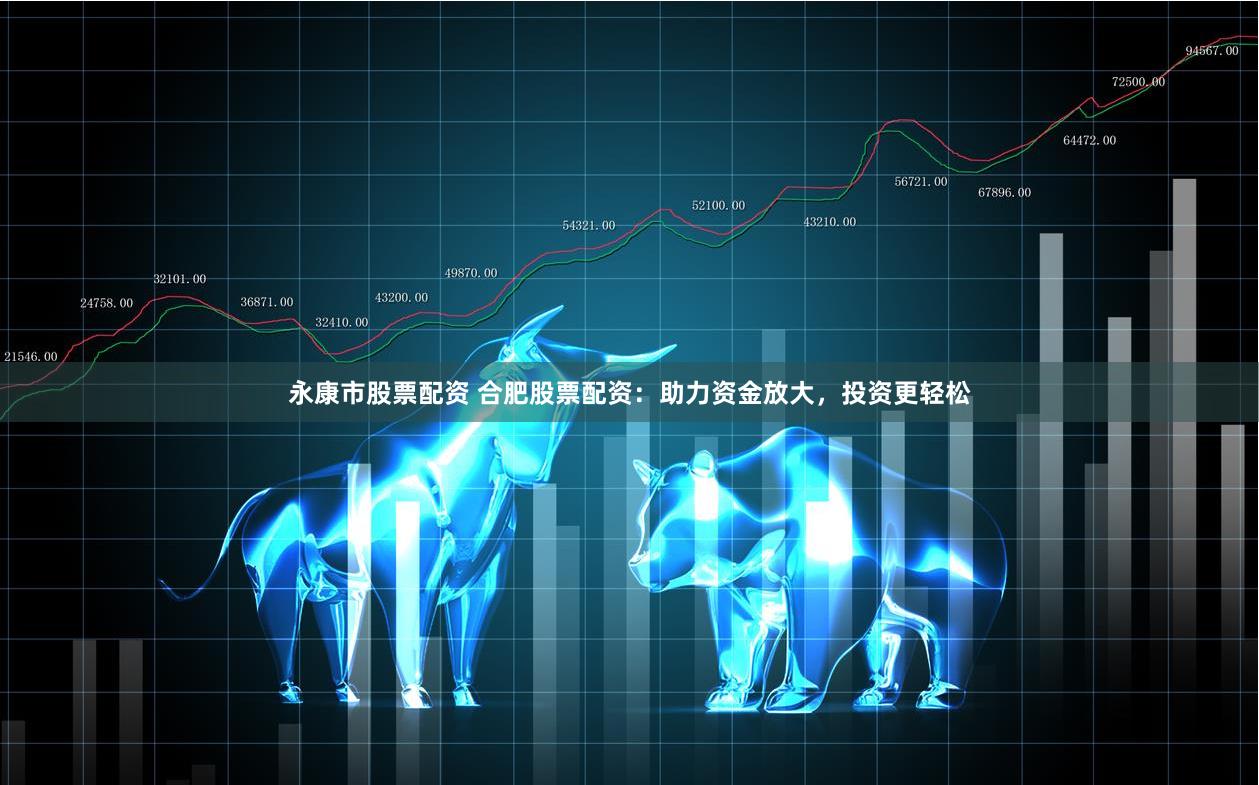 永康市股票配资 合肥股票配资：助力资金放大，投资更轻松
