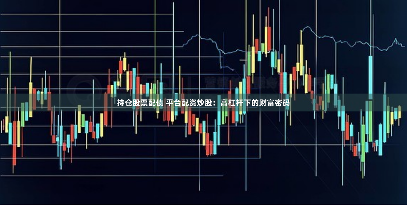 持仓股票配债 平台配资炒股：高杠杆下的财富密码