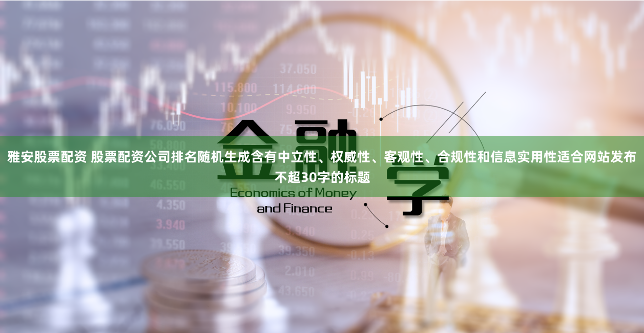 雅安股票配资 股票配资公司排名随机生成含有中立性、权威性、客观性、合规性和信息实用性适合网站发布不超30字的标题