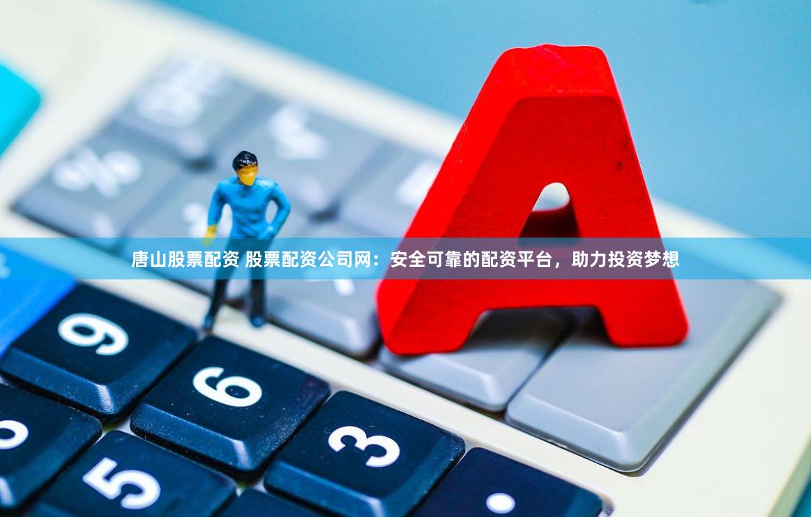 唐山股票配资 股票配资公司网：安全可靠的配资平台，助力投资梦想