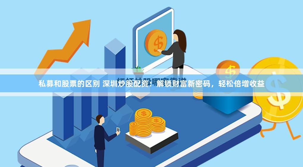 私募和股票的区别 深圳炒股配资：解锁财富新密码，轻松倍增收益