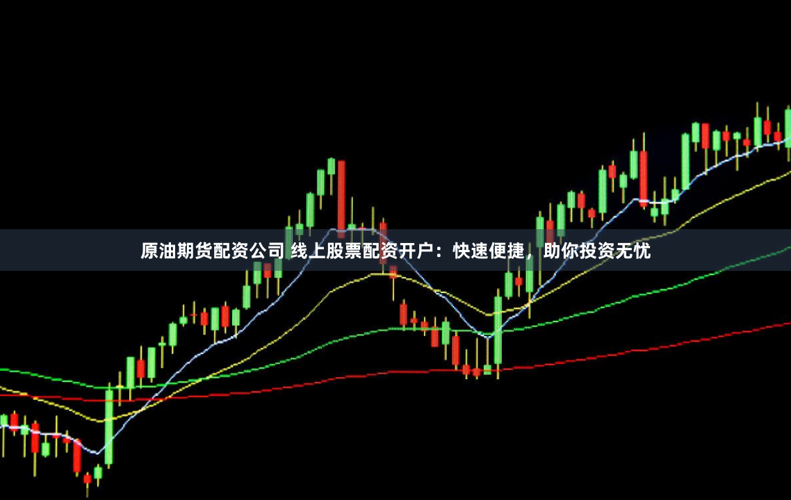 原油期货配资公司 线上股票配资开户：快速便捷，助你投资无忧