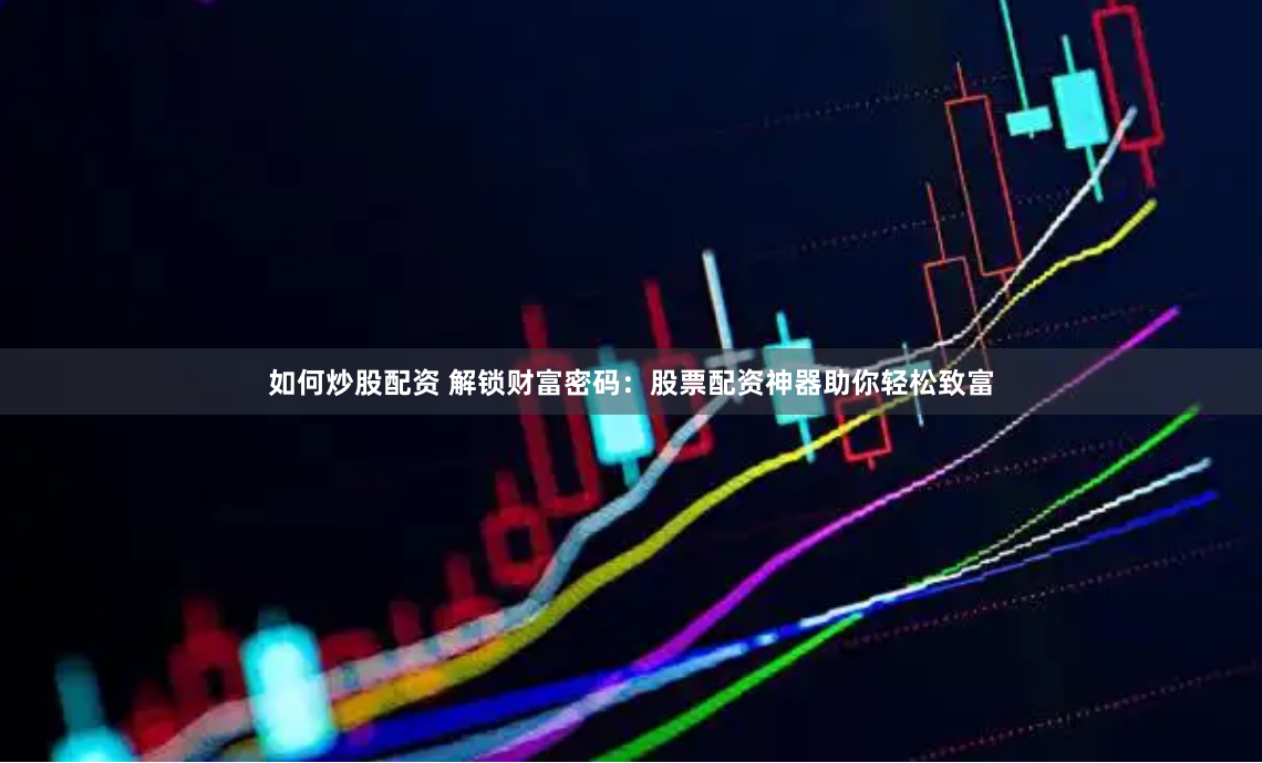 如何炒股配资 解锁财富密码：股票配资神器助你轻松致富