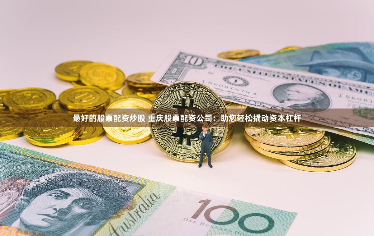 最好的股票配资炒股 重庆股票配资公司：助您轻松撬动资本杠杆