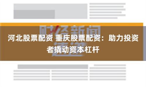 河北股票配资 重庆股票配资：助力投资者撬动资本杠杆