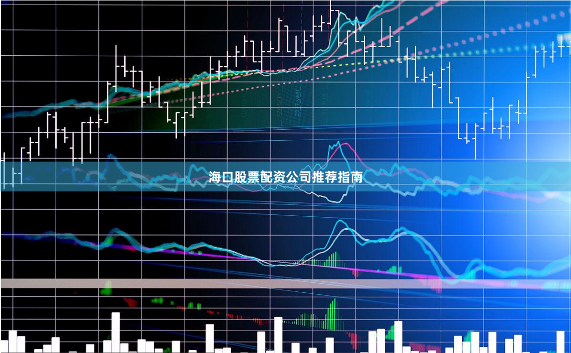 海口股票配资公司推荐指南