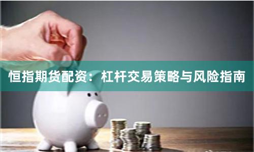 恒指期货配资:杠杆交易策略与风险指南