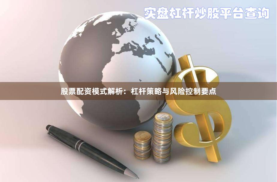 股票配资模式解析：杠杆策略与风险控制要点
