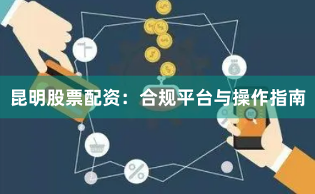 昆明股票配资：合规平台与操作指南
