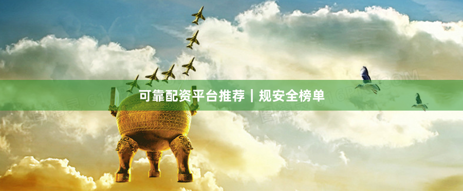 可靠配资平台推荐｜规安全榜单