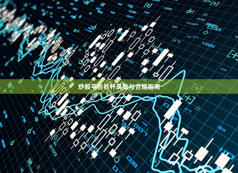 炒股平台杠杆风险与合规指南