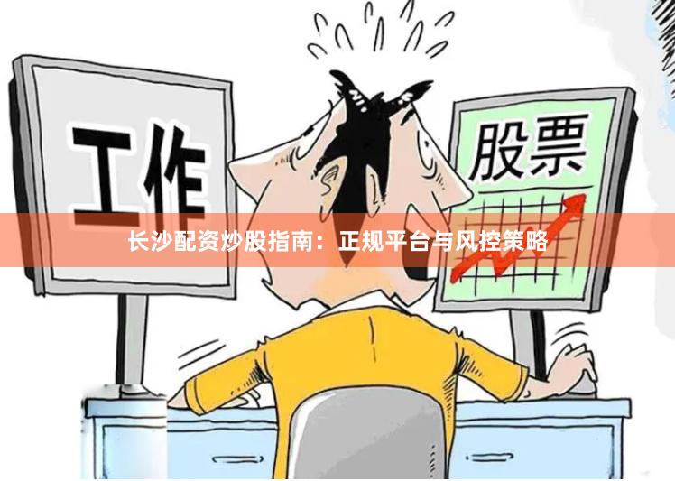 长沙配资炒股指南：正规平台与风控策略
