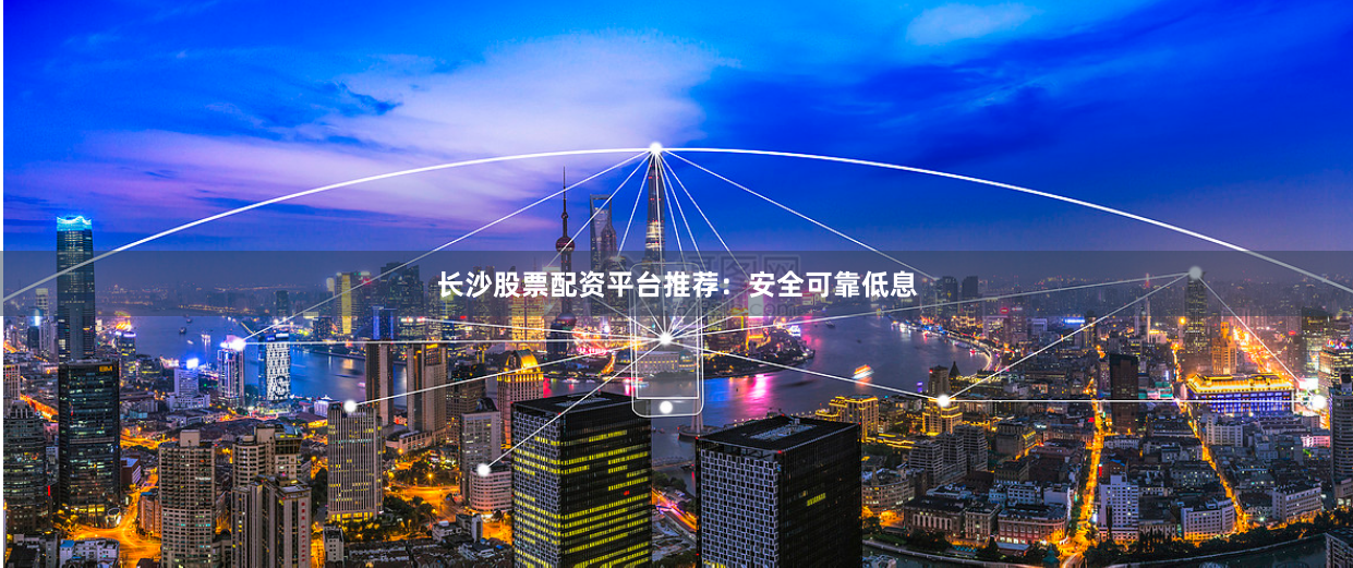 长沙股票配资平台推荐：安全可靠低息
