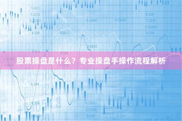 股票操盘是什么？专业操盘手操作流程解析