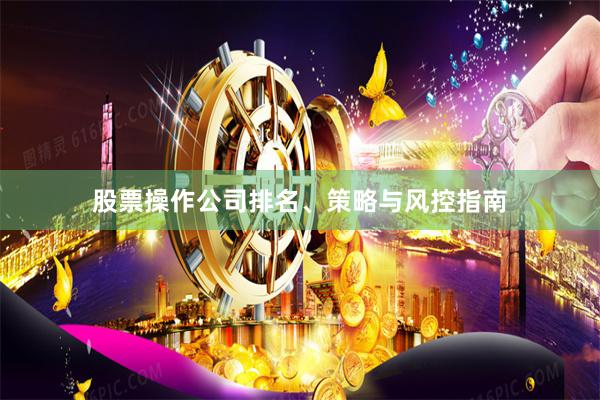 股票操作公司排名、策略与风控指南