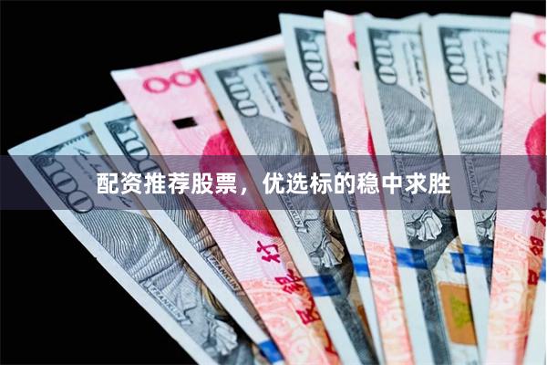 配资推荐股票，优选标的稳中求胜
