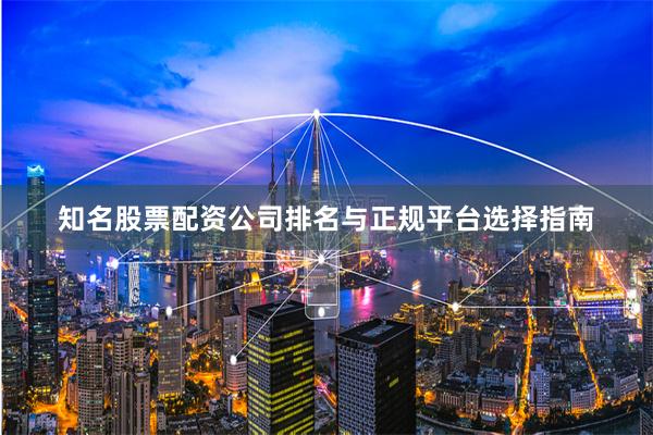 知名股票配资公司排名与正规平台选择指南