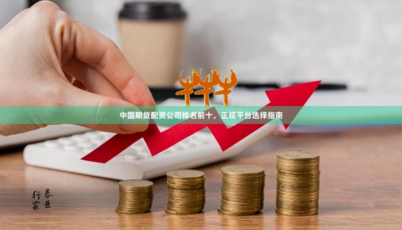 中国期货配资公司排名前十，正规平台选择指南