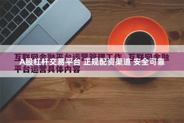 A股杠杆交易平台 正规配资渠道 安全可靠
