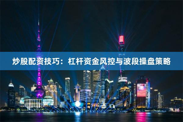 炒股配资技巧：杠杆资金风控与波段操盘策略