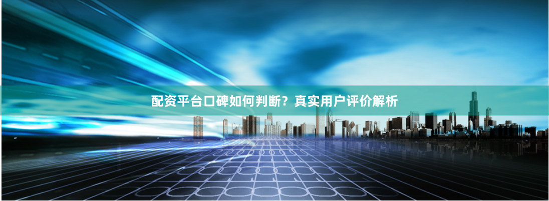 配资平台口碑如何判断？真实用户评价解析