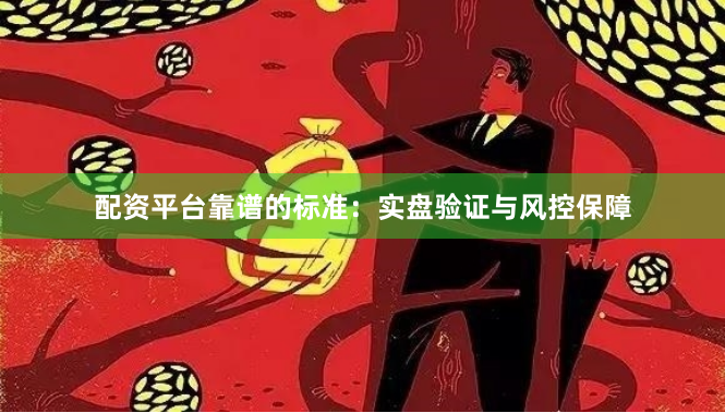 配资平台靠谱的标准：实盘验证与风控保障