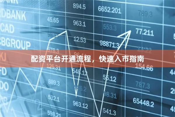 配资平台开通流程，快速入市指南