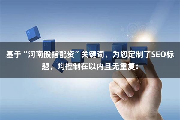 基于“河南股指配资”关键词，为您定制了SEO标题，均控制在以内且无重复：