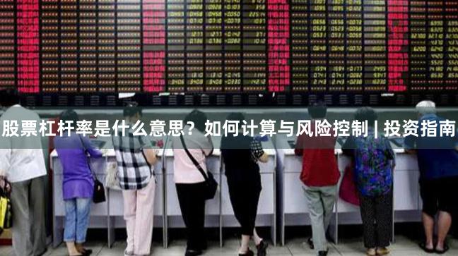 股票杠杆率是什么意思？如何计算与风险控制 | 投资指南