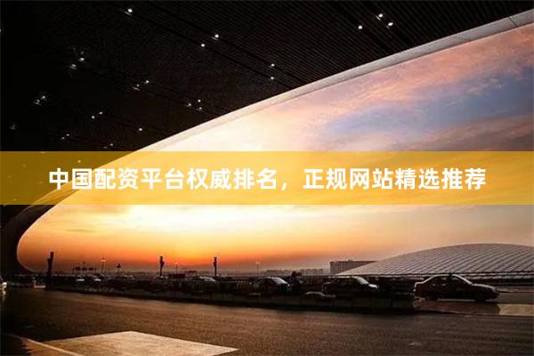 中国配资平台权威排名，正规网站精选推荐