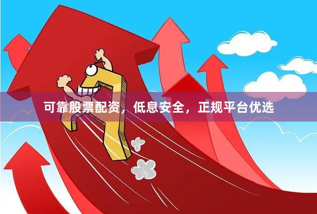 可靠股票配资，低息安全，正规平台优选
