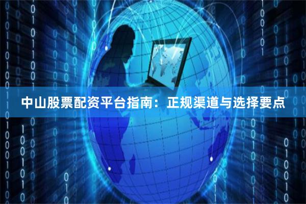 中山股票配资平台指南：正规渠道与选择要点