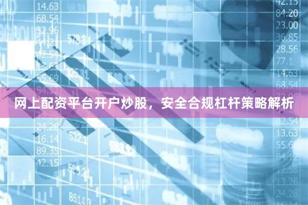 网上配资平台开户炒股，安全合规杠杆策略解析