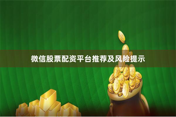 微信股票配资平台推荐及风险提示