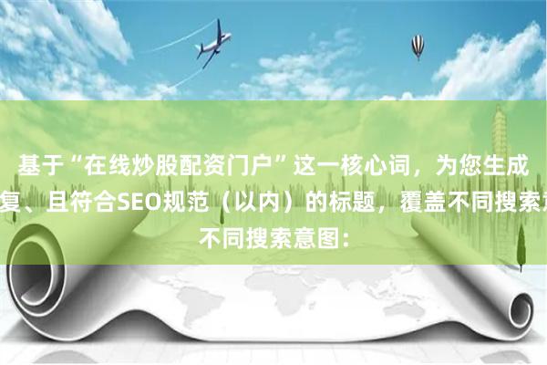 基于“在线炒股配资门户”这一核心词，为您生成不重复、且符合SEO规范（以内）的标题，覆盖不同搜索意图：
