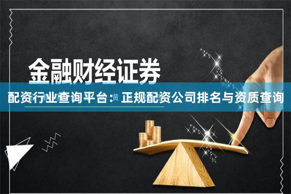 配资行业查询平台：正规配资公司排名与资质查询
