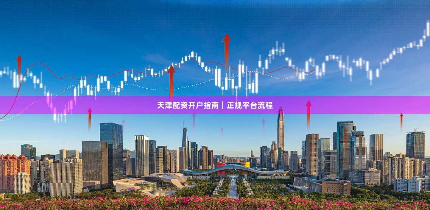天津配资开户指南｜正规平台流程